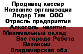 Продавец кассир › Название организации ­ Лидер Тим, ООО › Отрасль предприятия ­ Алкоголь, напитки › Минимальный оклад ­ 35 000 - Все города Работа » Вакансии   . Владимирская обл.,Вязниковский р-н